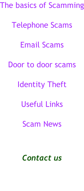 The basics of Scamming  Telephone Scams  Email Scams  Door to door scams  Identity Theft  Useful Links   Scam News   Contact us