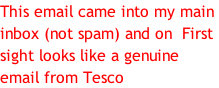 This email came into my main  inbox (not spam) and on  First  sight looks like a genuine  email from Tesco